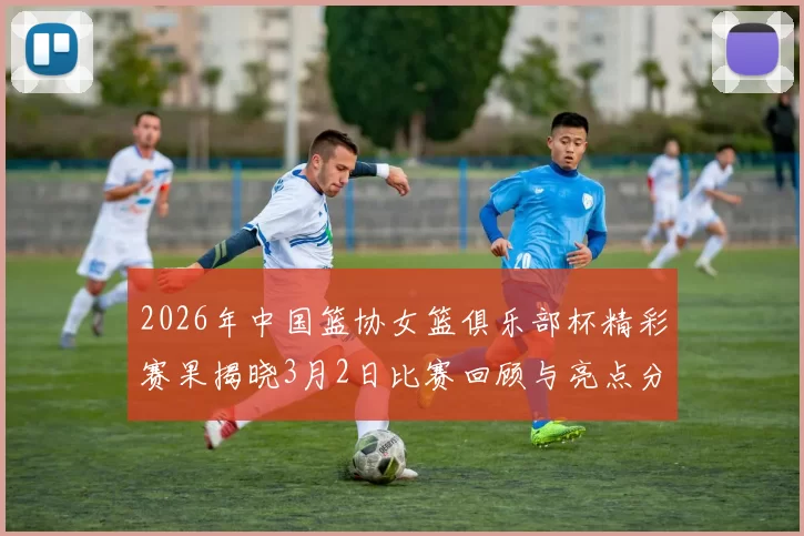 2026年中国篮协女篮俱乐部杯精彩赛果揭晓3月2日比赛回顾与亮点分析