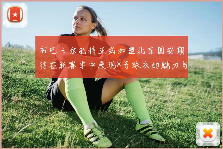 布巴卡尔孔特正式加盟北京国安期待在新赛季中展现8号球衣的魅力与实力